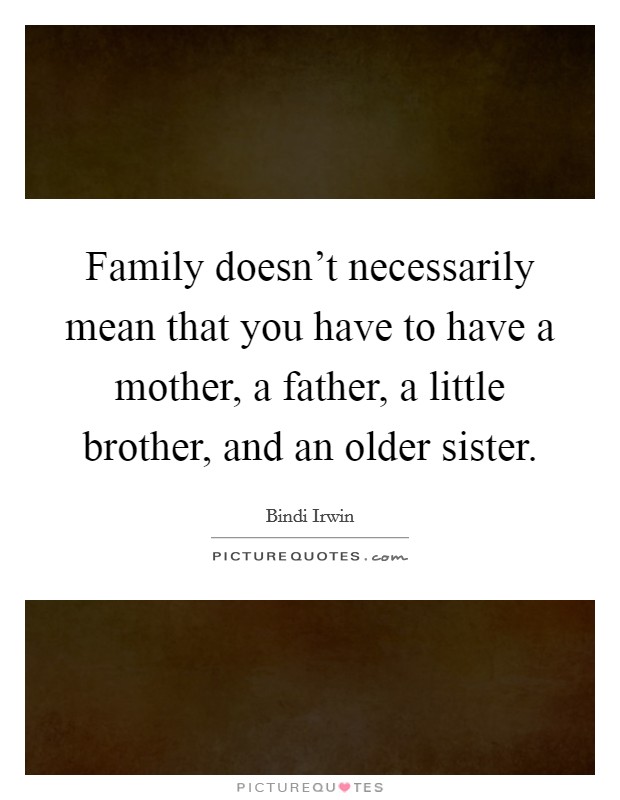 Family doesn't necessarily mean that you have to have a mother, a father, a little brother, and an older sister. Picture Quote #1