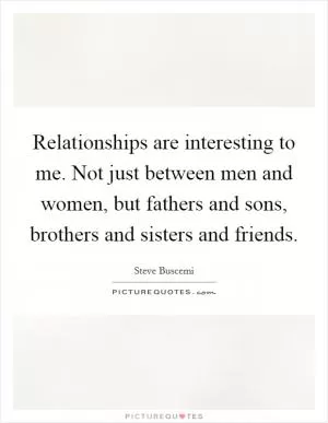 Relationships are interesting to me. Not just between men and women, but fathers and sons, brothers and sisters and friends Picture Quote #1