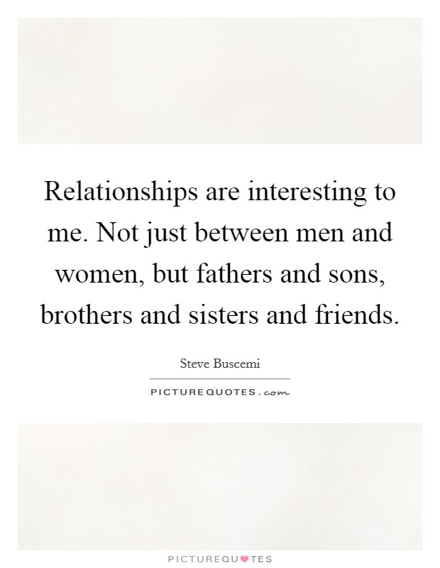 Relationships are interesting to me. Not just between men and women, but fathers and sons, brothers and sisters and friends. Picture Quote #1