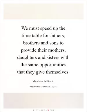 We must speed up the time table for fathers, brothers and sons to provide their mothers, daughters and sisters with the same opportunities that they give themselves Picture Quote #1