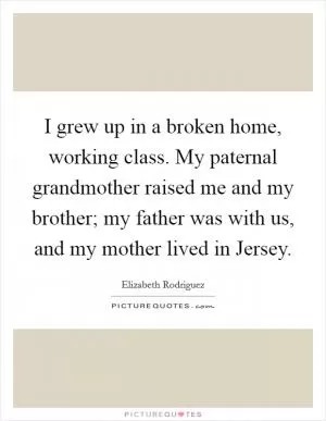 I grew up in a broken home, working class. My paternal grandmother raised me and my brother; my father was with us, and my mother lived in Jersey Picture Quote #1