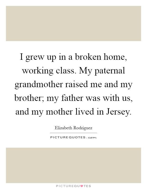 I grew up in a broken home, working class. My paternal grandmother raised me and my brother; my father was with us, and my mother lived in Jersey. Picture Quote #1