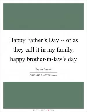 Happy Father’s Day -- or as they call it in my family, happy brother-in-law’s day Picture Quote #1