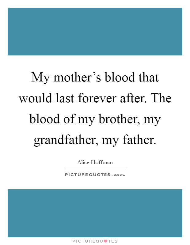 My mother's blood that would last forever after. The blood of my brother, my grandfather, my father. Picture Quote #1