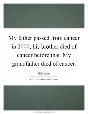 My father passed from cancer in 2000; his brother died of cancer before that. My grandfather died of cancer Picture Quote #1