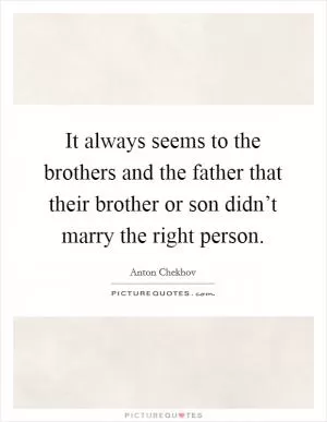 It always seems to the brothers and the father that their brother or son didn’t marry the right person Picture Quote #1