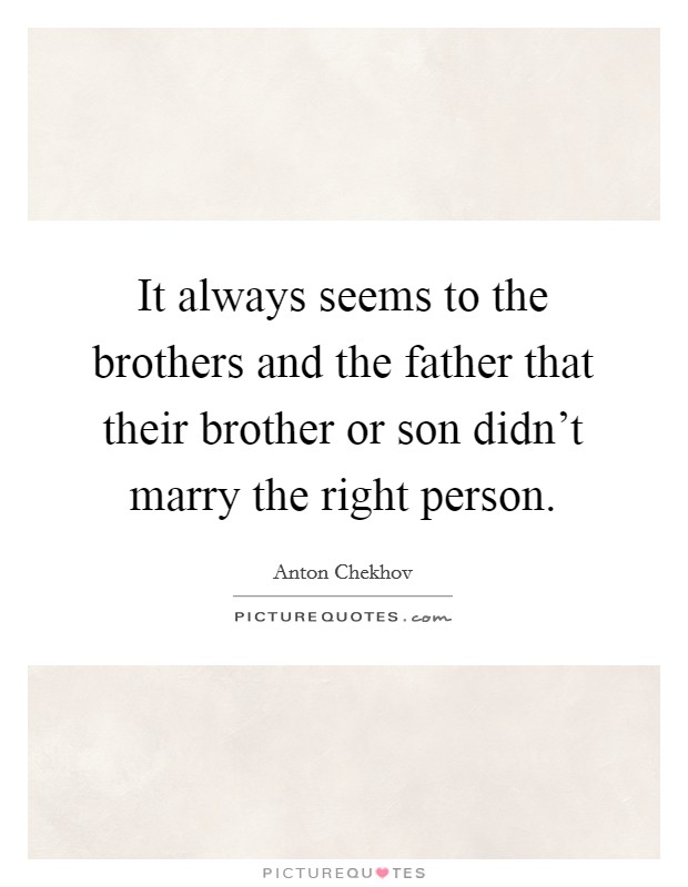 It always seems to the brothers and the father that their brother or son didn't marry the right person. Picture Quote #1