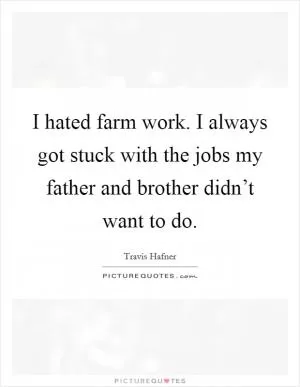 I hated farm work. I always got stuck with the jobs my father and brother didn’t want to do Picture Quote #1