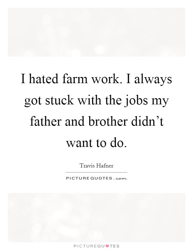 I hated farm work. I always got stuck with the jobs my father and brother didn't want to do. Picture Quote #1