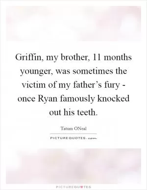 Griffin, my brother, 11 months younger, was sometimes the victim of my father’s fury - once Ryan famously knocked out his teeth Picture Quote #1