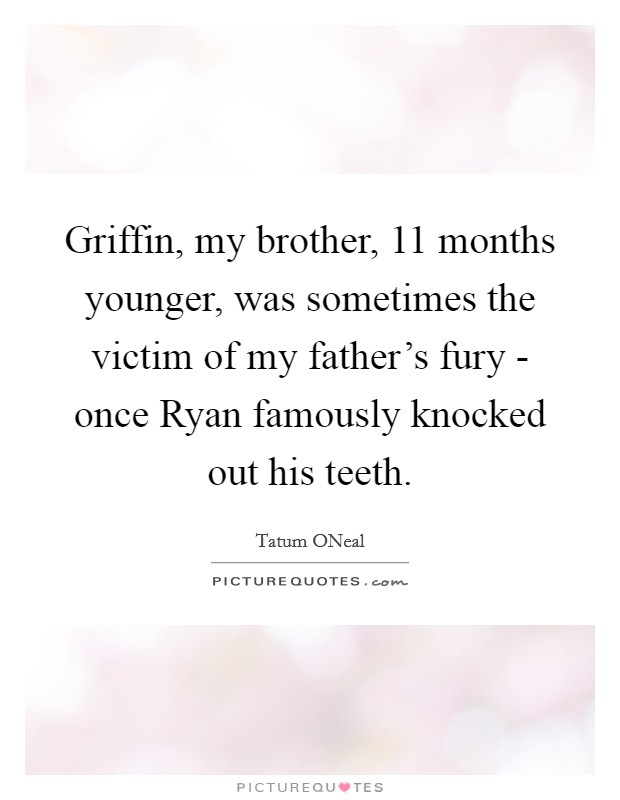 Griffin, my brother, 11 months younger, was sometimes the victim of my father's fury - once Ryan famously knocked out his teeth. Picture Quote #1