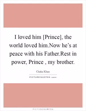 I loved him [Prince], the world loved him.Now he’s at peace with his Father.Rest in power, Prince , my brother Picture Quote #1