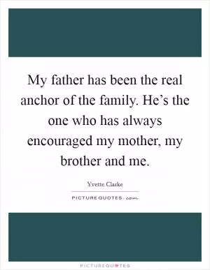 My father has been the real anchor of the family. He’s the one who has always encouraged my mother, my brother and me Picture Quote #1