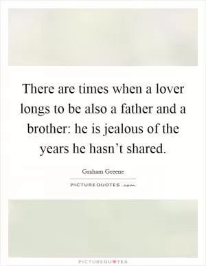 There are times when a lover longs to be also a father and a brother: he is jealous of the years he hasn’t shared Picture Quote #1