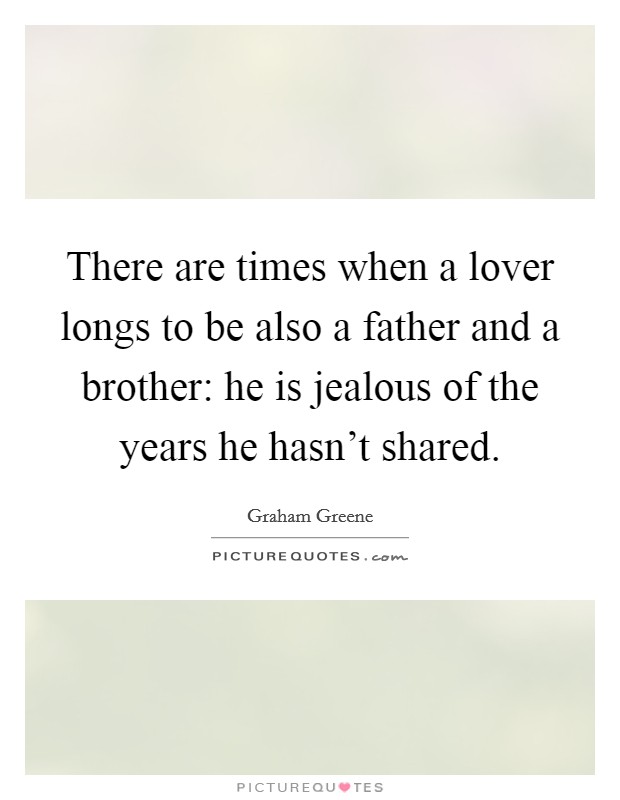 There are times when a lover longs to be also a father and a brother: he is jealous of the years he hasn't shared. Picture Quote #1