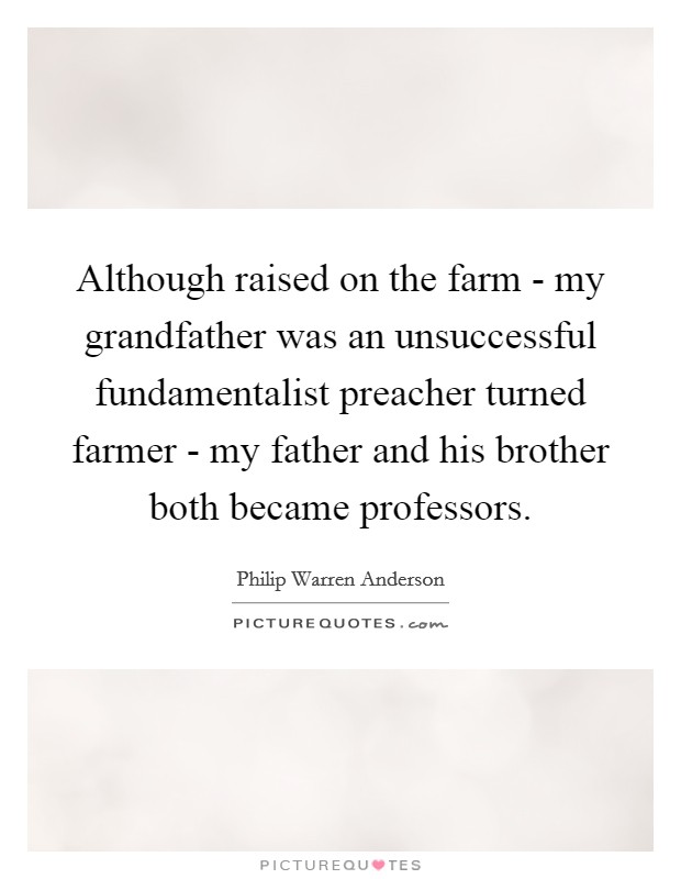 Although raised on the farm - my grandfather was an unsuccessful fundamentalist preacher turned farmer - my father and his brother both became professors. Picture Quote #1
