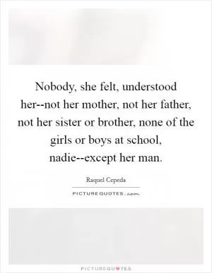 Nobody, she felt, understood her--not her mother, not her father, not her sister or brother, none of the girls or boys at school, nadie--except her man Picture Quote #1