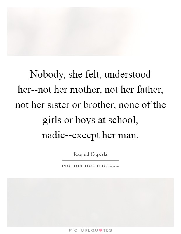 Nobody, she felt, understood her--not her mother, not her father, not her sister or brother, none of the girls or boys at school, nadie--except her man. Picture Quote #1