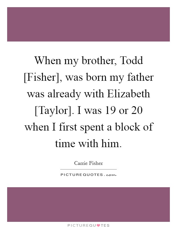 When my brother, Todd [Fisher], was born my father was already with Elizabeth [Taylor]. I was 19 or 20 when I first spent a block of time with him Picture Quote #1