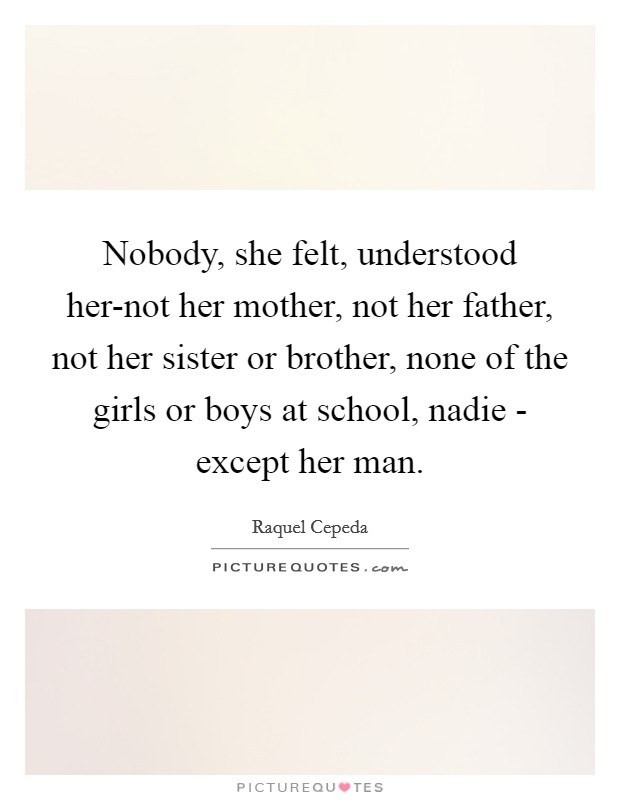 Nobody, she felt, understood her-not her mother, not her father, not her sister or brother, none of the girls or boys at school, nadie - except her man. Picture Quote #1