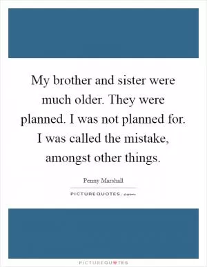 My brother and sister were much older. They were planned. I was not planned for. I was called the mistake, amongst other things Picture Quote #1