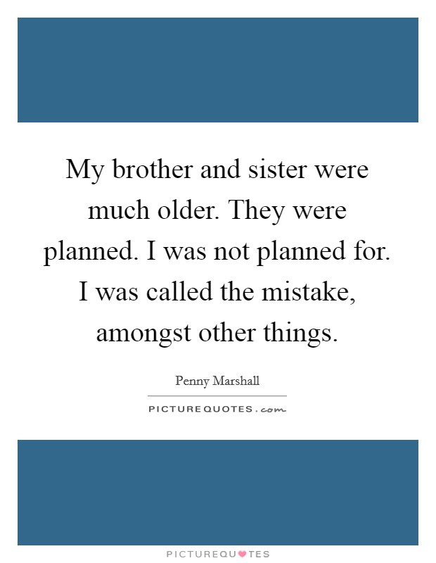 My brother and sister were much older. They were planned. I was not planned for. I was called the mistake, amongst other things. Picture Quote #1
