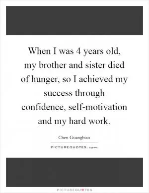 When I was 4 years old, my brother and sister died of hunger, so I achieved my success through confidence, self-motivation and my hard work Picture Quote #1
