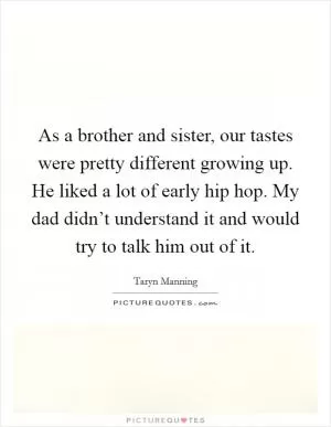 As a brother and sister, our tastes were pretty different growing up. He liked a lot of early hip hop. My dad didn’t understand it and would try to talk him out of it Picture Quote #1