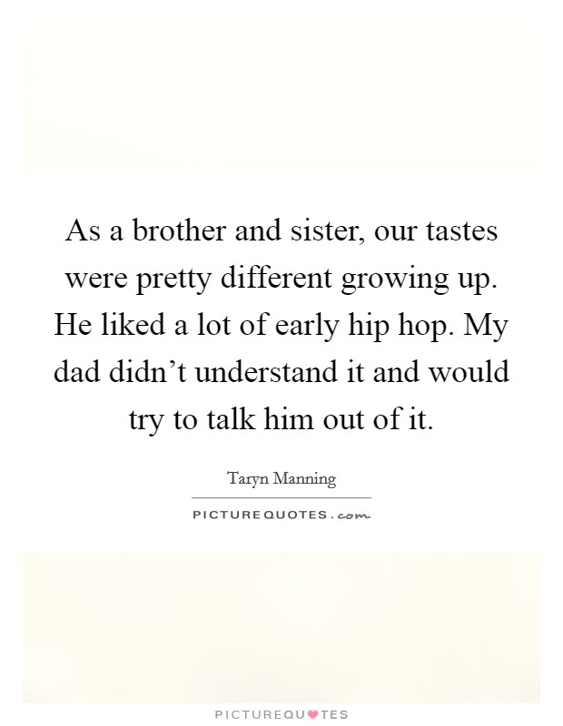 As a brother and sister, our tastes were pretty different growing up. He liked a lot of early hip hop. My dad didn't understand it and would try to talk him out of it. Picture Quote #1