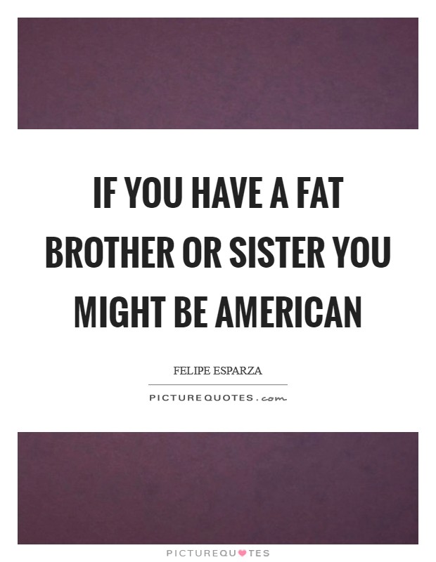 If you have a fat brother or sister you might be American Picture Quote #1