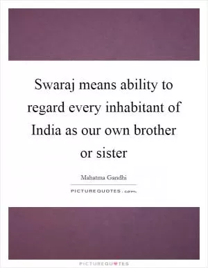 Swaraj means ability to regard every inhabitant of India as our own brother or sister Picture Quote #1
