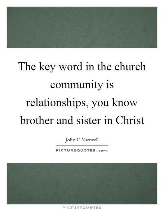 The key word in the church community is relationships, you know brother and sister in Christ Picture Quote #1