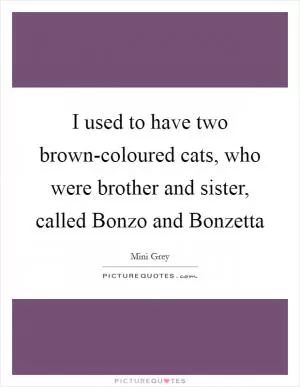 I used to have two brown-coloured cats, who were brother and sister, called Bonzo and Bonzetta Picture Quote #1