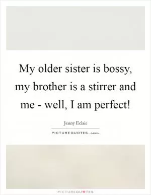 My older sister is bossy, my brother is a stirrer and me - well, I am perfect! Picture Quote #1