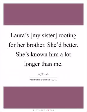 Laura’s [my sister] rooting for her brother. She’d better. She’s known him a lot longer than me Picture Quote #1