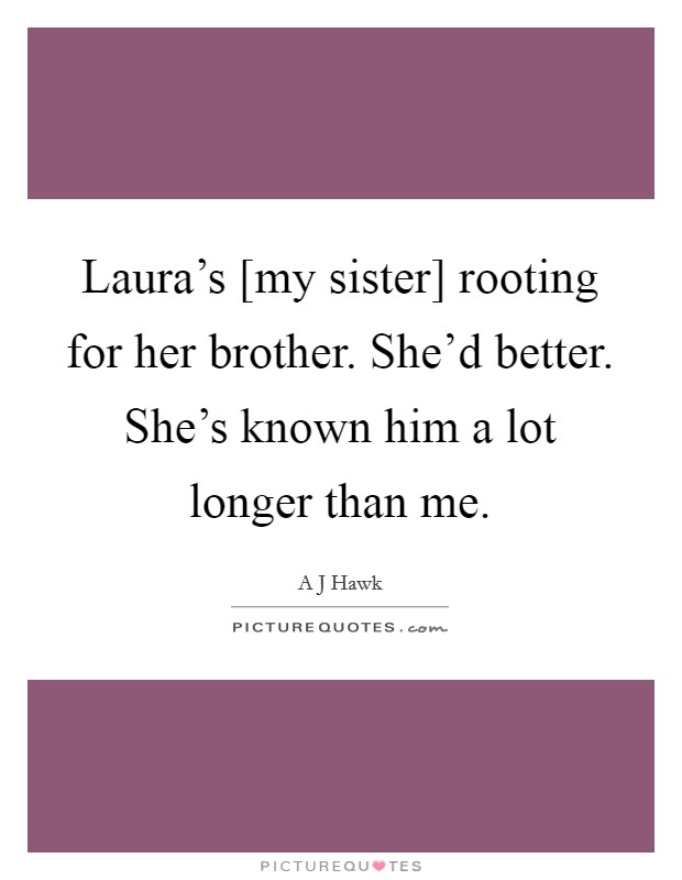 Laura's [my sister] rooting for her brother. She'd better. She's known him a lot longer than me. Picture Quote #1