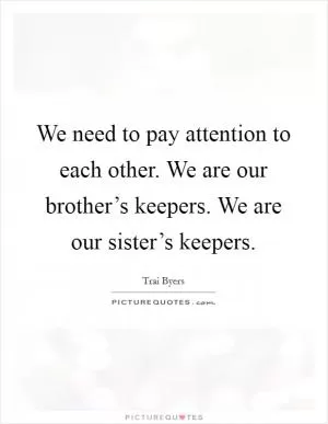 We need to pay attention to each other. We are our brother’s keepers. We are our sister’s keepers Picture Quote #1