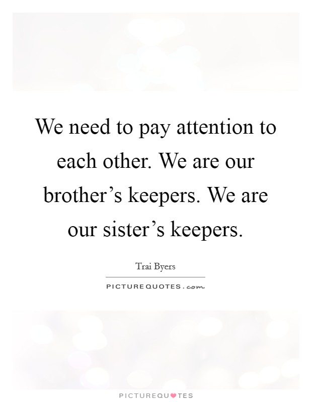 We need to pay attention to each other. We are our brother's keepers. We are our sister's keepers. Picture Quote #1