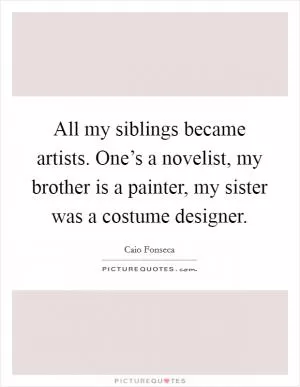 All my siblings became artists. One’s a novelist, my brother is a painter, my sister was a costume designer Picture Quote #1