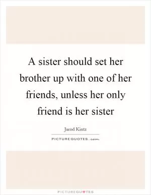 A sister should set her brother up with one of her friends, unless her only friend is her sister Picture Quote #1