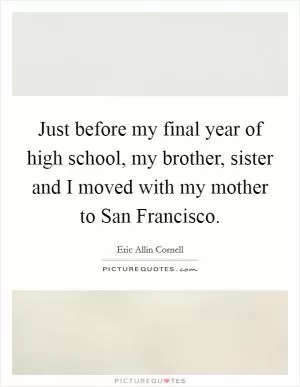 Just before my final year of high school, my brother, sister and I moved with my mother to San Francisco Picture Quote #1
