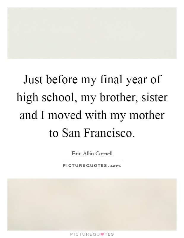 Just before my final year of high school, my brother, sister and I moved with my mother to San Francisco. Picture Quote #1
