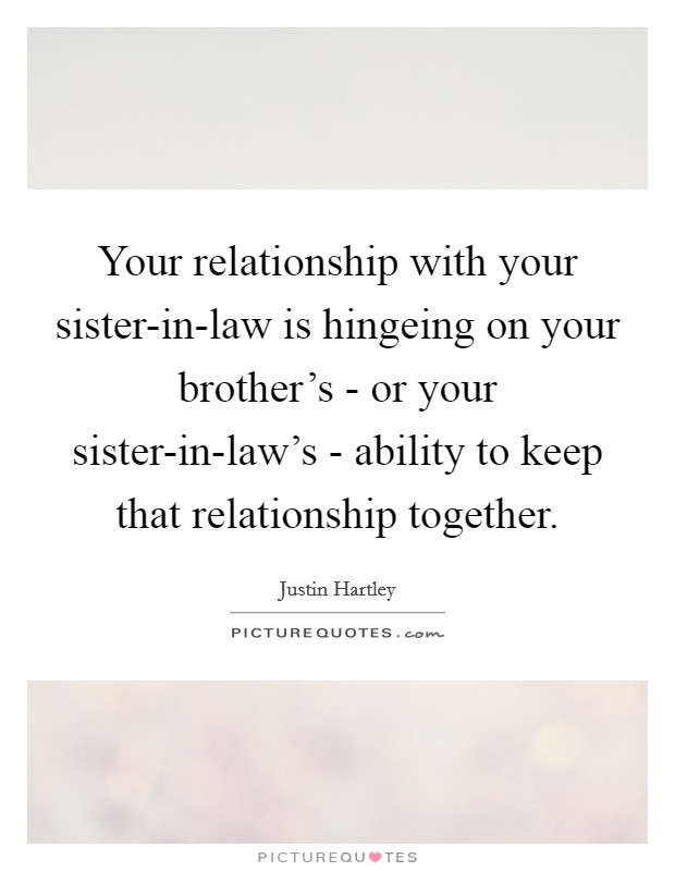 Your relationship with your sister-in-law is hingeing on your brother's - or your sister-in-law's - ability to keep that relationship together. Picture Quote #1