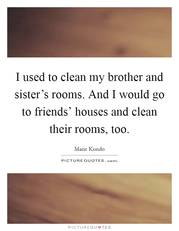 I used to clean my brother and sister's rooms. And I would go to friends' houses and clean their rooms, too. Picture Quote #1
