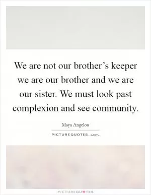 We are not our brother’s keeper we are our brother and we are our sister. We must look past complexion and see community Picture Quote #1