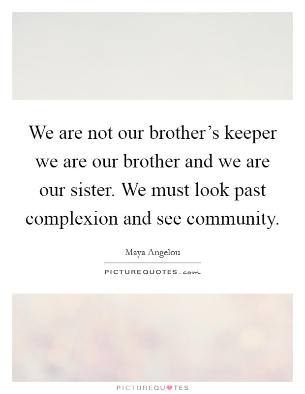 We are not our brother's keeper we are our brother and we are our sister. We must look past complexion and see community. Picture Quote #1