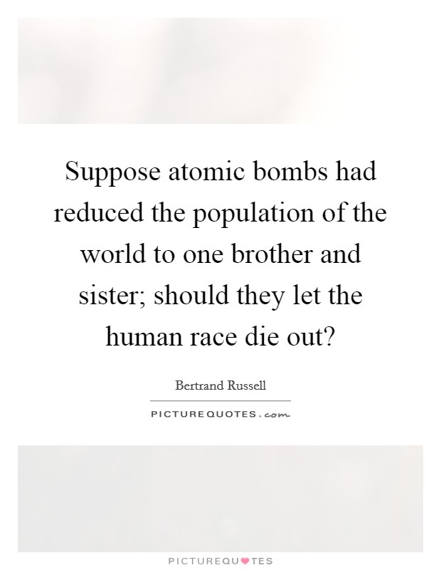 Suppose atomic bombs had reduced the population of the world to one brother and sister; should they let the human race die out? Picture Quote #1