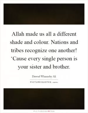 Allah made us all a different shade and colour. Nations and tribes recognize one another! ‘Cause every single person is your sister and brother Picture Quote #1