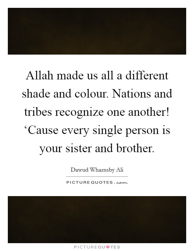 Allah made us all a different shade and colour. Nations and tribes recognize one another! ‘Cause every single person is your sister and brother. Picture Quote #1