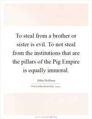 To steal from a brother or sister is evil. To not steal from the institutions that are the pillars of the Pig Empire is equally immoral Picture Quote #1